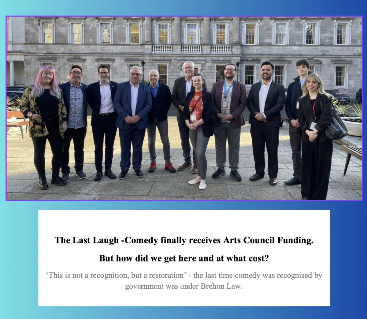 The Last Laugh -Comedy finally receives Arts Council Funding.    But how did we get here and at what cost?    ‘This is not a recognition, but a restoration’ - the last time comedy was recognised by government was under Brehon Law. 