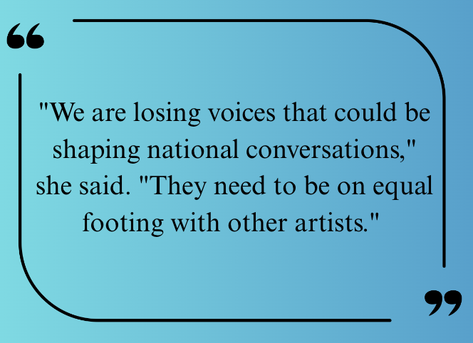 "We are losing voices that could be shaping national conversations," she said. "They need to be on equal footing with other artists." 